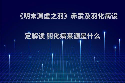 《明末渊虚之羽》赤汞及羽化病设定解读 羽化病来源是什么