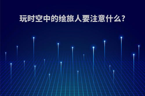 玩时空中的绘旅人要注意什么?