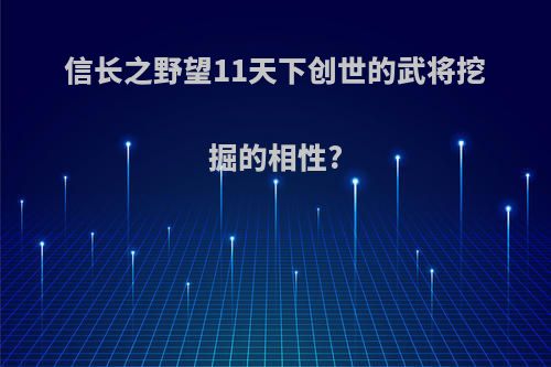信长之野望11天下创世的武将挖掘的相性?
