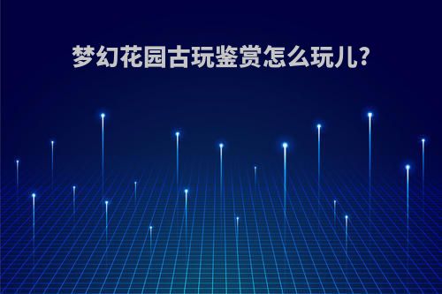 梦幻花园古玩鉴赏怎么玩儿?