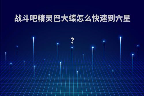 战斗吧精灵巴大蝶怎么快速到六星?