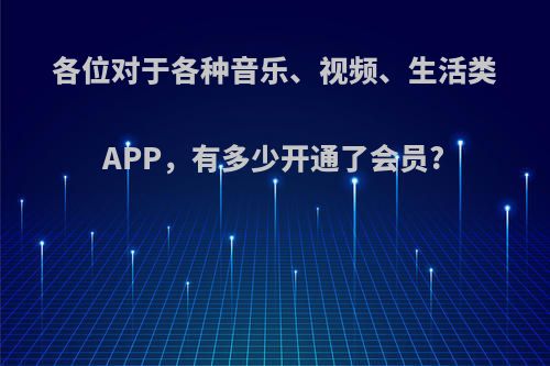 各位对于各种音乐、视频、生活类APP，有多少开通了会员?