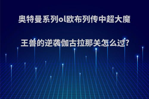 奥特曼系列ol欧布列传中超大魔王兽的逆袭伽古拉那关怎么过?