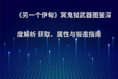 《另一个伊甸》冥鬼钺武器图鉴深度解析 获取、属性与锻造指南