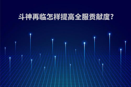 斗神再临怎样提高全服贡献度?