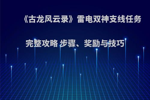 《古龙风云录》雷电双神支线任务完整攻略 步骤、奖励与技巧