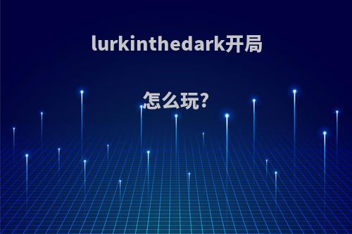 lurkinthedark开局怎么玩?