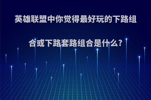 英雄联盟中你觉得最好玩的下路组合或下路套路组合是什么?
