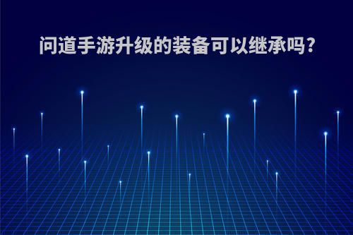 问道手游升级的装备可以继承吗?