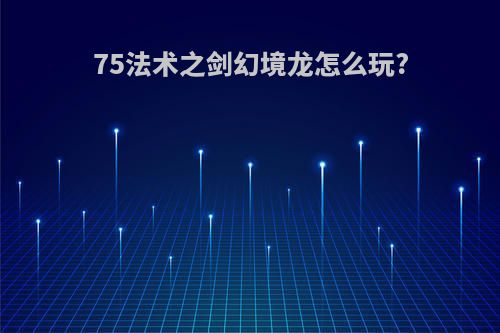 75法术之剑幻境龙怎么玩?