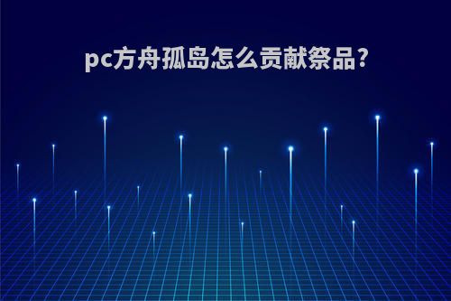 pc方舟孤岛怎么贡献祭品?