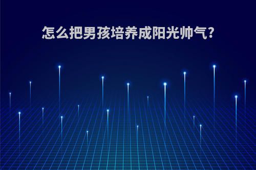 怎么把男孩培养成阳光帅气?