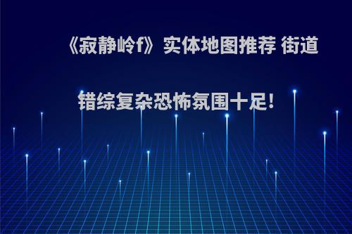 《寂静岭f》实体地图推荐 街道错综复杂恐怖氛围十足!