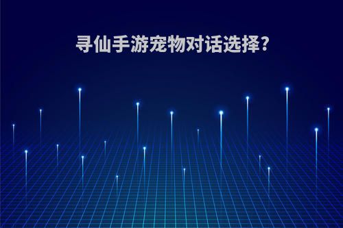 寻仙手游宠物对话选择?