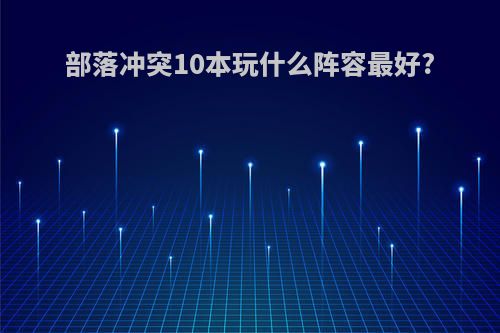 部落冲突10本玩什么阵容最好?