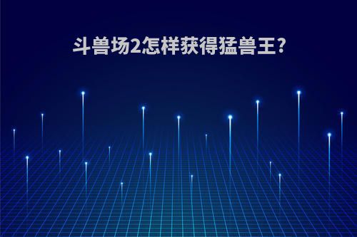 斗兽场2怎样获得猛兽王?