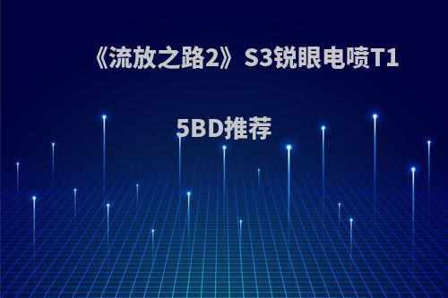 《流放之路2》S3锐眼电喷T15BD推荐