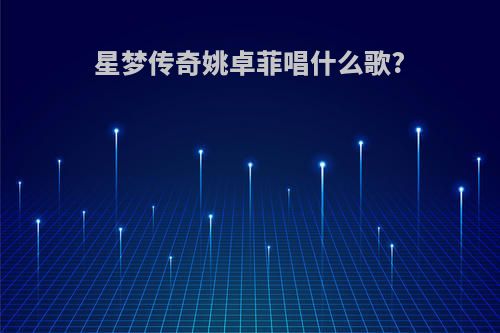 星梦传奇姚卓菲唱什么歌?