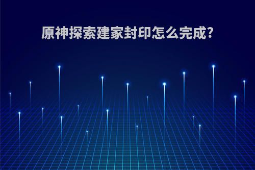 原神探索建家封印怎么完成?