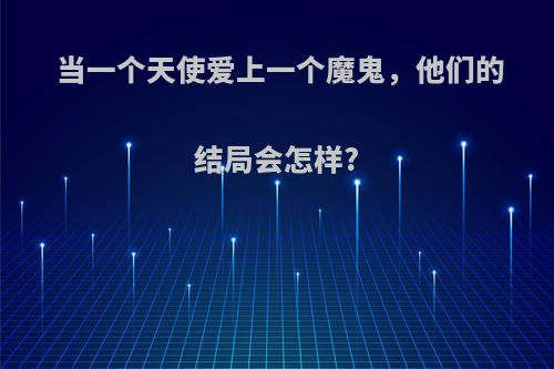 当一个天使爱上一个魔鬼，他们的结局会怎样?