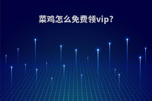 菜鸡怎么免费领vip?