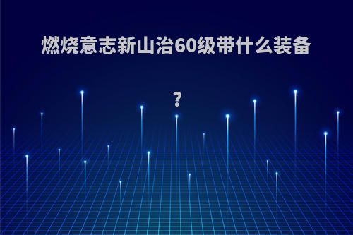 燃烧意志新山治60级带什么装备?