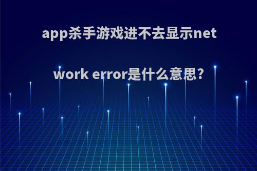app杀手游戏进不去显示network error是什么意思?