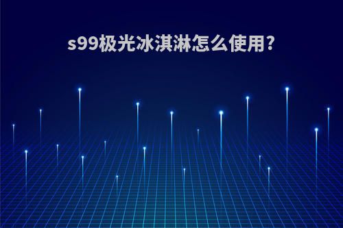 s99极光冰淇淋怎么使用?