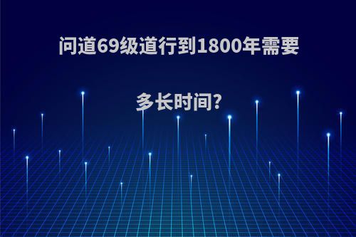 问道69级道行到1800年需要多长时间?