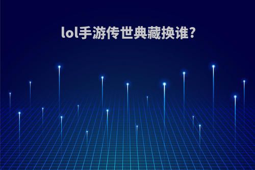 lol手游传世典藏换谁?