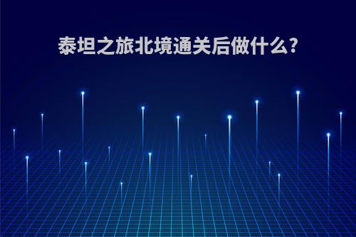 泰坦之旅北境通关后做什么?