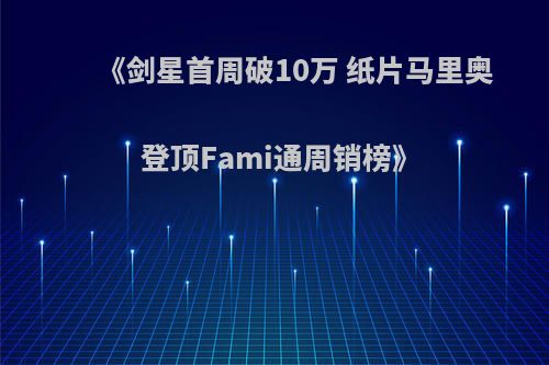 《剑星首周破10万 纸片马里奥登顶Fami通周销榜》