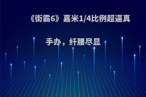 《街霸6》嘉米1/4比例超逼真手办，纤腰尽显