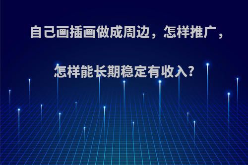 自己画插画做成周边，怎样推广，怎样能长期稳定有收入?