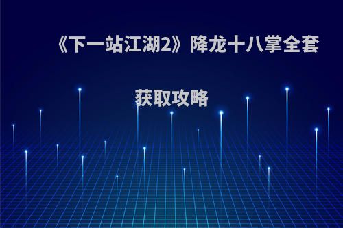 《下一站江湖2》降龙十八掌全套获取攻略