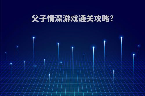 父子情深游戏通关攻略?