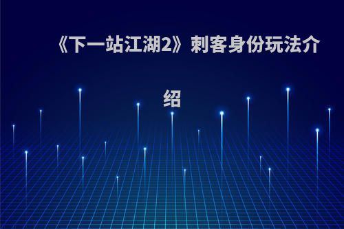 《下一站江湖2》刺客身份玩法介绍