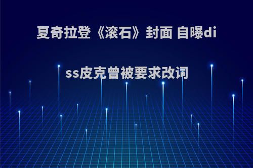 夏奇拉登《滚石》封面 自曝diss皮克曾被要求改词