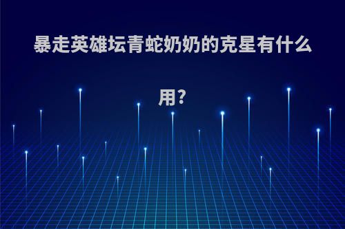 暴走英雄坛青蛇奶奶的克星有什么用?