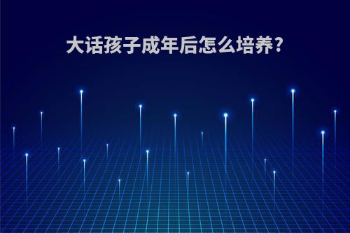 大话孩子成年后怎么培养?