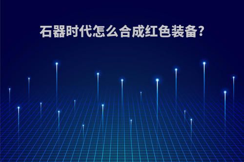 石器时代怎么合成红色装备?