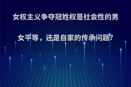 女权主义争夺冠姓权是社会性的男女平等，还是自家的传承问题?