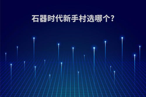 石器时代新手村选哪个?