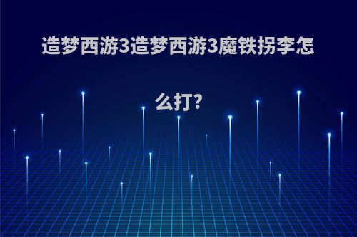 造梦西游3造梦西游3魔铁拐李怎么打?