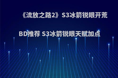 《流放之路2》S3冰箭锐眼开荒BD推荐 S3冰箭锐眼天赋加点