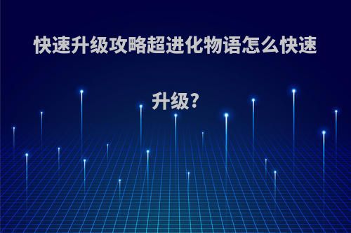 快速升级攻略超进化物语怎么快速升级?