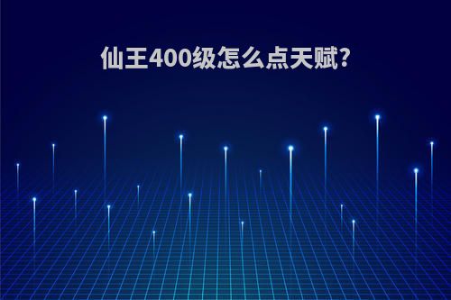 仙王400级怎么点天赋?