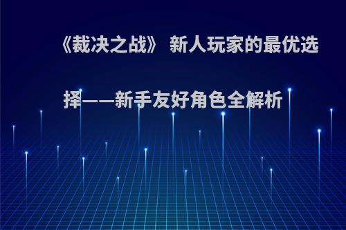 《裁决之战》 新人玩家的最优选择——新手友好角色全解析