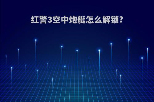 红警3空中炮艇怎么解锁?