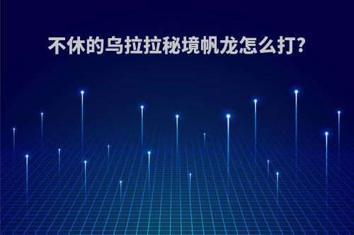 不休的乌拉拉秘境帆龙怎么打?